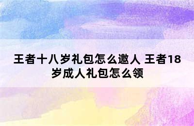 王者十八岁礼包怎么邀人 王者18岁成人礼包怎么领